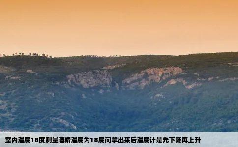 室内温度18度测量酒精温度为18度问拿出来后温度计是先下降再上升