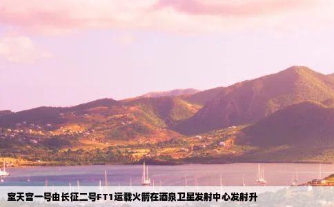 室天宫一号由长征二号FT1运载火箭在酒泉卫星发射中心发射升