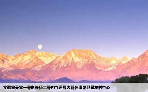 实验室天宫一号由长征二号FT1运载火箭在酒泉卫星发射中心