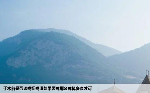 手术前是否该戒烟戒酒如果要戒那么戒掉多久才可