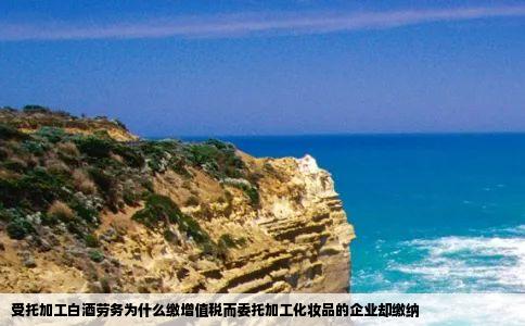 受托加工白酒劳务为什么缴增值税而委托加工化妆品的企业却缴纳