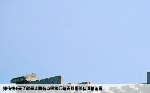 摔伤快6天了就是走路有点疼然后每天都用碘伏酒精消毒