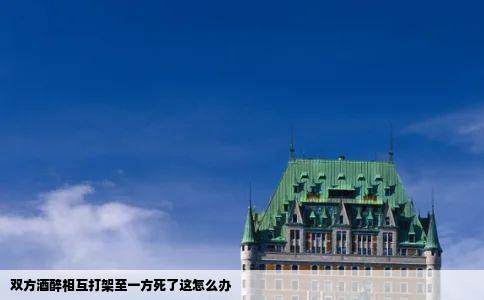 双方酒醉相互打架至一方死了这怎么办