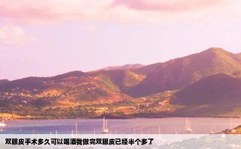 双眼皮手术多久可以喝酒我做完双眼皮已经半个多了