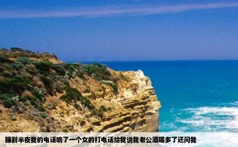 睡到半夜我的电话响了一个女的打电话给我说我老公酒喝多了还问我
