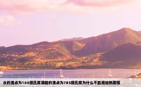 水的沸点为100摄氏度酒精的沸点为785摄氏度为什么不能用加热蒸馏
