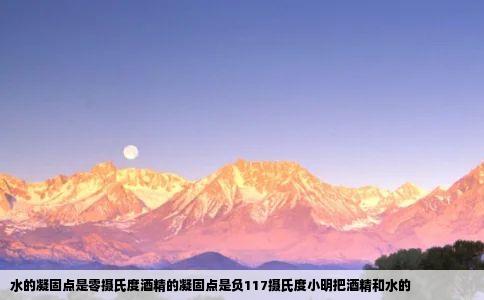 水的凝固点是零摄氏度酒精的凝固点是负117摄氏度小明把酒精和水的