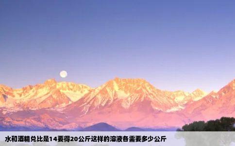 水和酒精兑比是14要得20公斤这样的溶液各需要多少公斤