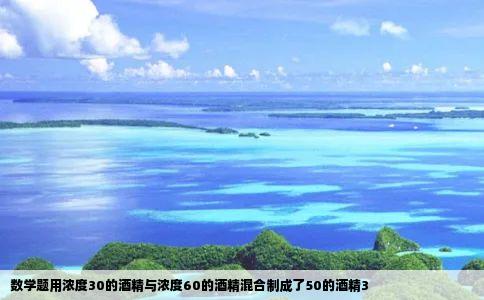 数学题用浓度30的酒精与浓度60的酒精混合制成了50的酒精3