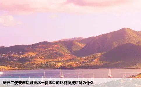 送元二使安西劝君更尽一杯酒中的尽能换成进吗为什么