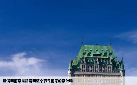 所谓明前茶是指清明这个节气前采的茶叶吗