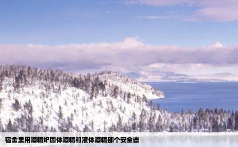 宿舍里用酒精炉固体酒精和液体酒精那个安全些