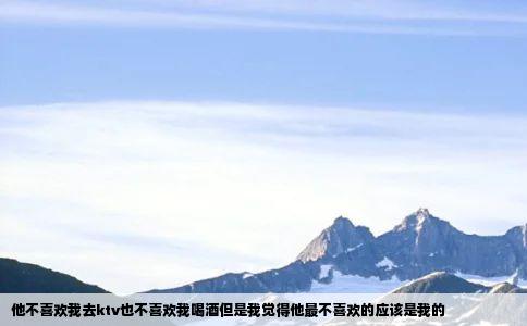 他不喜欢我去ktv也不喜欢我喝酒但是我觉得他最不喜欢的应该是我的