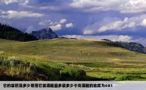 它的容积是多少若用它装酒精最多装多少千克酒精的密度为081