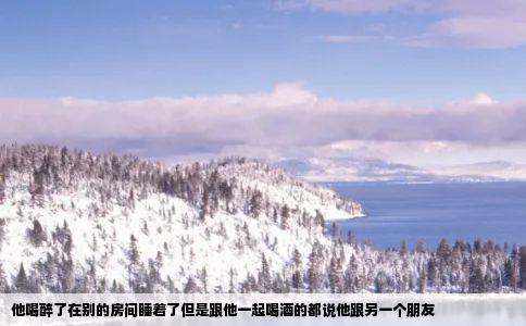 他喝醉了在别的房间睡着了但是跟他一起喝酒的都说他跟另一个朋友