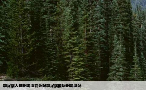糖尿病人抽烟喝酒能死吗糖尿病能吸烟喝酒吗