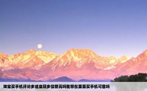 淘宝买手机评论多或皇冠多信誉高吗我想在里面买手机可靠吗