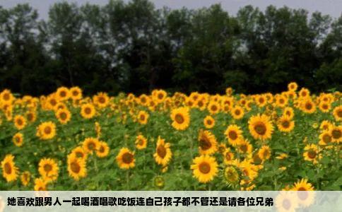 她喜欢跟男人一起喝酒唱歌吃饭连自己孩子都不管还是请各位兄弟