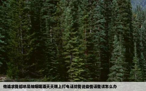 他追求我却总是抽烟喝酒天天晚上打电话给我说些情话我该怎么办