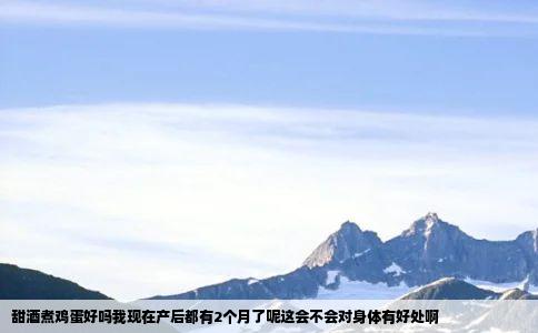 甜酒煮鸡蛋好吗我现在产后都有2个月了呢这会不会对身体有好处啊