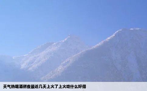 天气热喝酒熬夜最近几天上火了上火吃什么好得