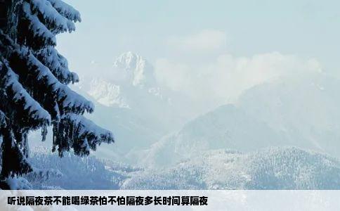 听说隔夜茶不能喝绿茶怕不怕隔夜多长时间算隔夜
