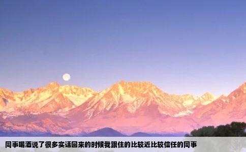 同事喝酒说了很多实话回来的时候我跟住的比较近比较信任的同事