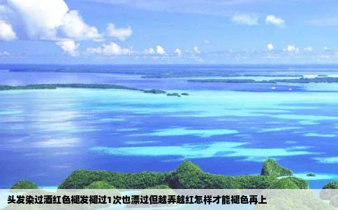 头发染过酒红色褪发褪过1次也漂过但越弄越红怎样才能褪色再上