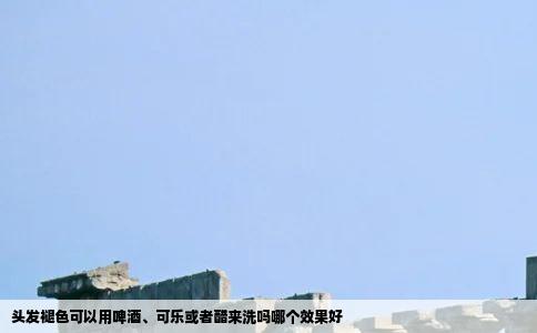 头发褪色可以用啤酒、可乐或者醋来洗吗哪个效果好