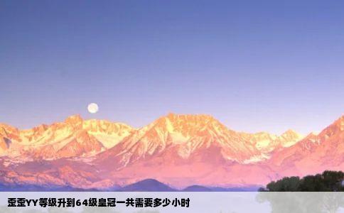 歪歪YY等级升到64级皇冠一共需要多少小时