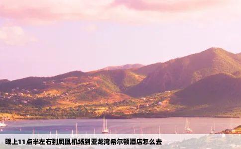 晚上11点半左右到凤凰机场到亚龙湾希尔顿酒店怎么去