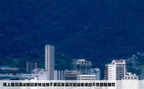 晚上喝完酒送她回家她说她不要回家且对你说难道你不想跟我睡觉