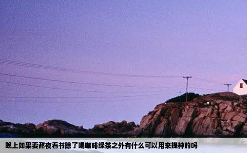 晚上如果要熬夜看书除了喝咖啡绿茶之外有什么可以用来提神的吗