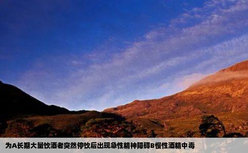 为A长期大量饮酒者突然停饮后出现急性精神障碍B慢性酒精中毒