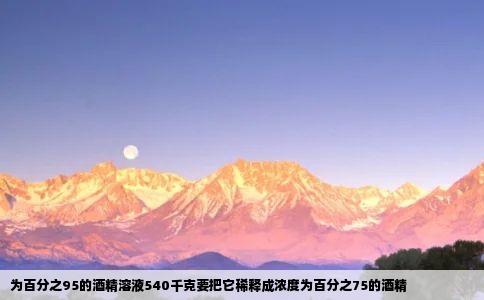 为百分之95的酒精溶液540千克要把它稀释成浓度为百分之75的酒精