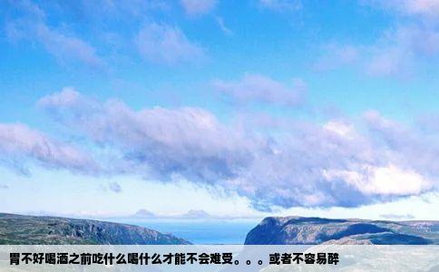 胃不好喝酒之前吃什么喝什么才能不会难受。。。或者不容易醉