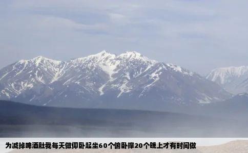 为减掉啤酒肚我每天做仰卧起坐60个俯卧撑20个晚上才有时间做