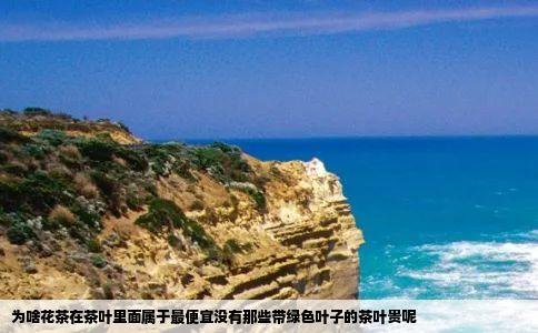 为啥花茶在茶叶里面属于最便宜没有那些带绿色叶子的茶叶贵呢