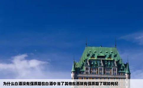 为什么白酒没有保质期在白酒中泡了其他东西就有保质期了呢如枸杞