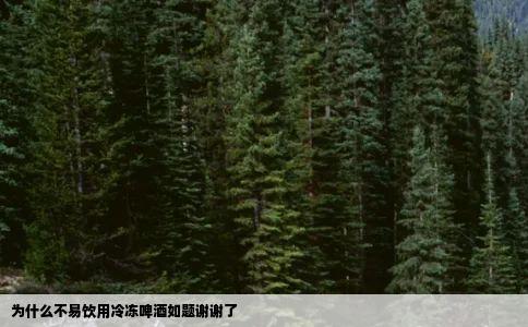 为什么不易饮用冷冻啤酒如题谢谢了