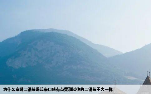 为什么京峰二锅头喝起来口感有点柔和以往的二锅头不大一样