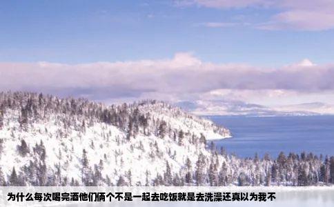 为什么每次喝完酒他们俩个不是一起去吃饭就是去洗澡还真以为我不