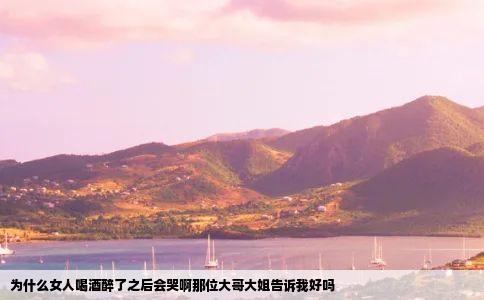 为什么女人喝酒醉了之后会哭啊那位大哥大姐告诉我好吗