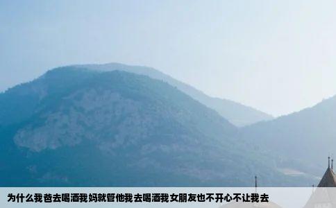 为什么我爸去喝酒我妈就管他我去喝酒我女朋友也不开心不让我去
