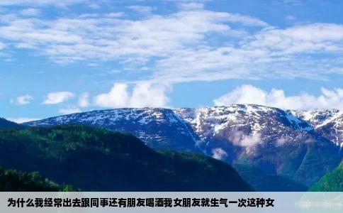 为什么我经常出去跟同事还有朋友喝酒我女朋友就生气一次这种女