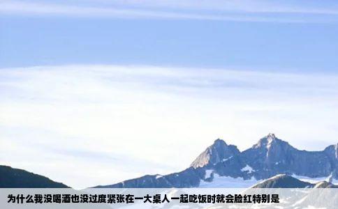 为什么我没喝酒也没过度紧张在一大桌人一起吃饭时就会脸红特别是