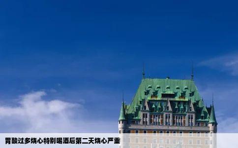 胃酸过多烧心特别喝酒后第二天烧心严重