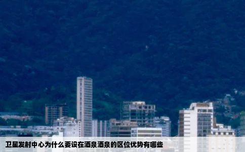 卫星发射中心为什么要设在酒泉酒泉的区位优势有哪些