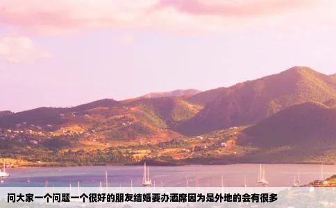 问大家一个问题一个很好的朋友结婚要办酒席因为是外地的会有很多