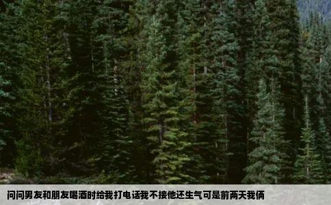 问问男友和朋友喝酒时给我打电话我不接他还生气可是前两天我俩